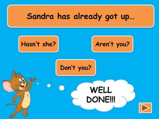 Sandra has already got up…
Hasn’t she? Aren’t you?
Don’t you?
TRY
AGAIN!!!
WELL
DONE!!!
 