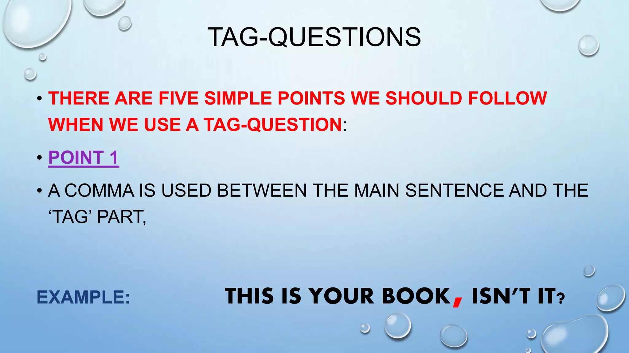 TAG-QUESTIONS
• THERE ARE FIVE SIMPLE POINTS WE SHOULD FOLLOW
WHEN WE USE A TAG-QUESTION:
• POINT 1
• A COMMA IS USED BETWEEN THE MAIN SENTENCE AND THE
‘TAG’ PART,
EXAMPLE: THIS IS YOUR BOOK,ISN’T IT?
 
