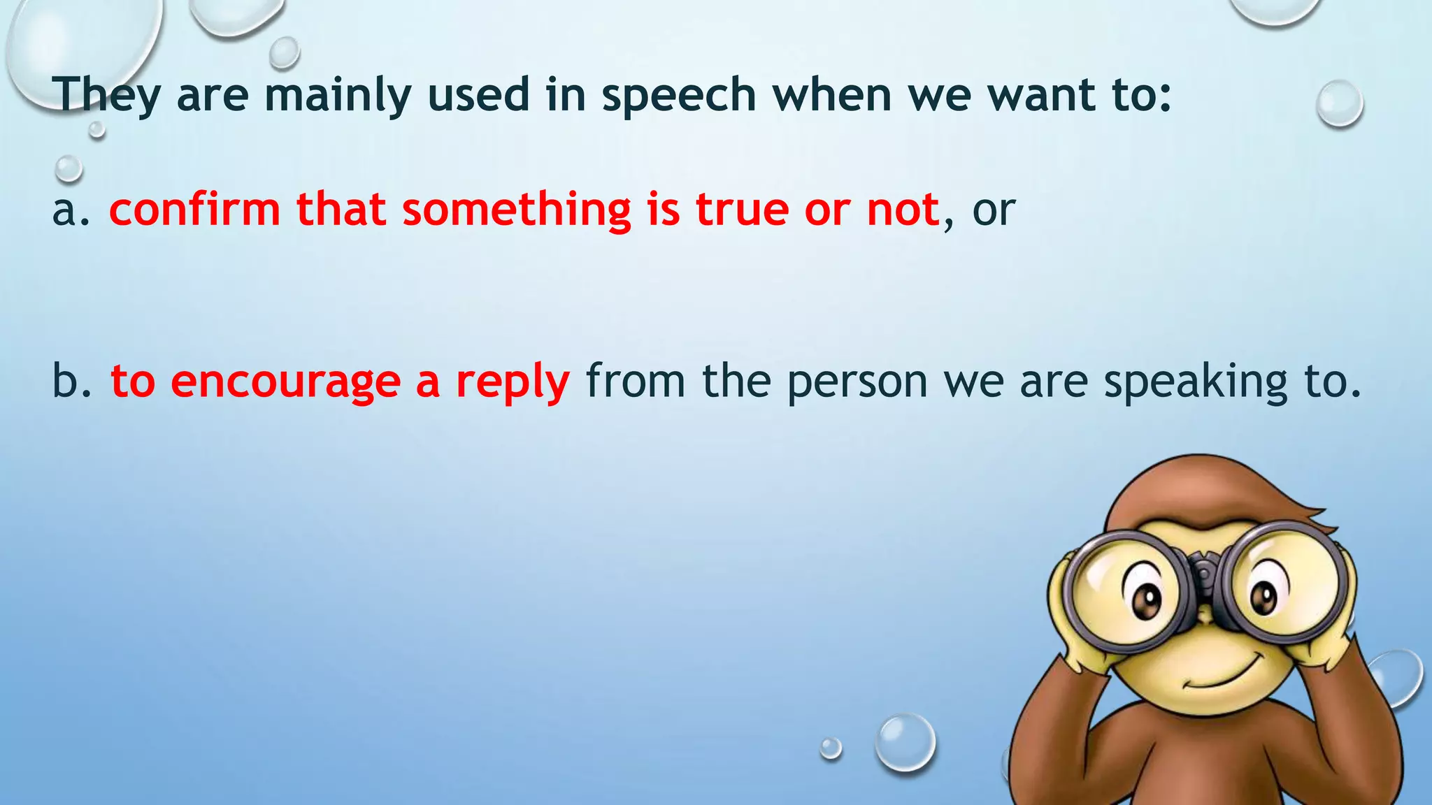 They are mainly used in speech when we want to:
a. confirm that something is true or not, or
b. to encourage a reply from the person we are speaking to.
 