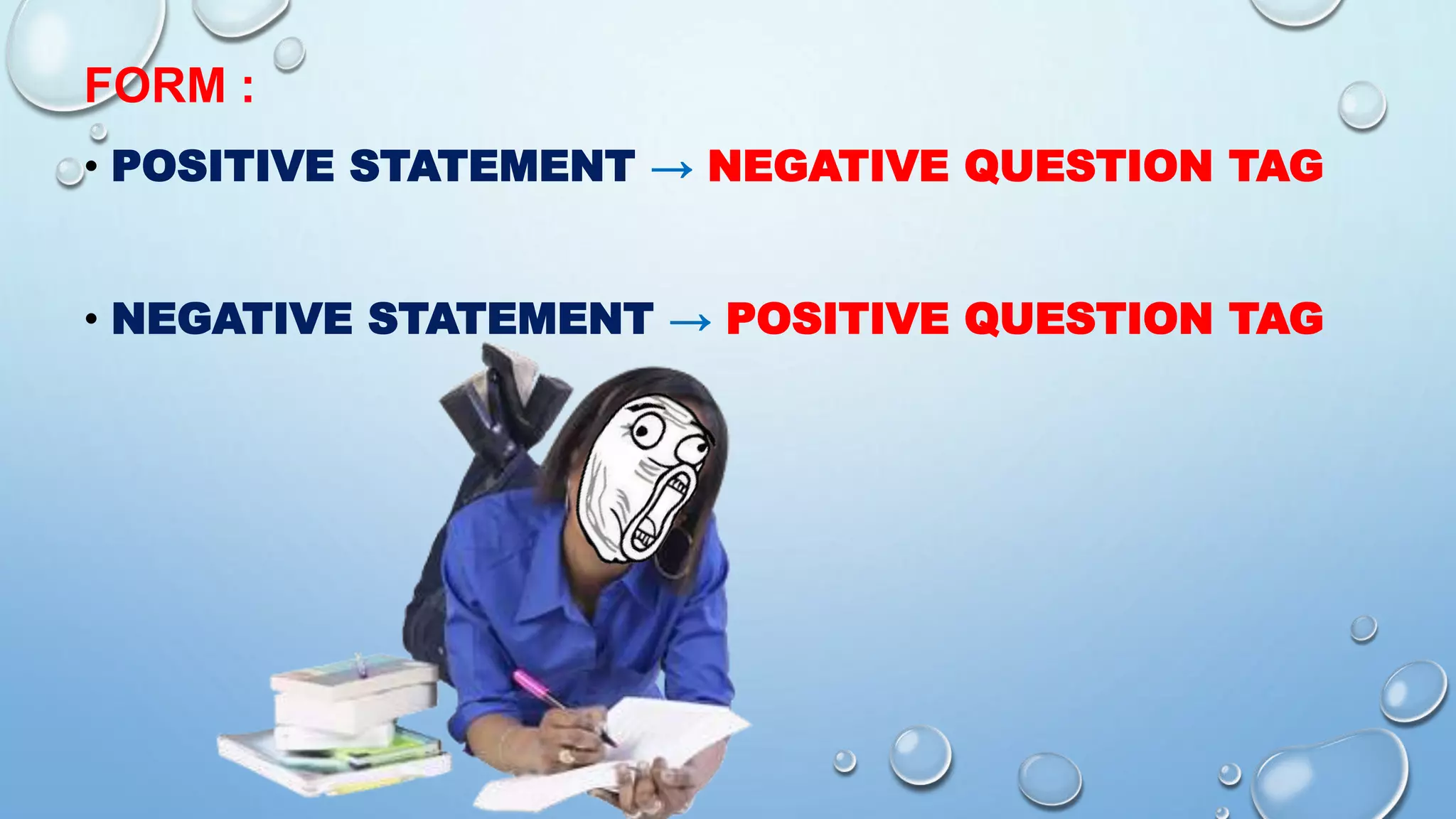 FORM :
• POSITIVE STATEMENT → NEGATIVE QUESTION TAG
• NEGATIVE STATEMENT → POSITIVE QUESTION TAG
 