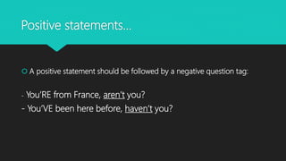 Positive statements…
 A positive statement should be followed by a negative question tag:
- You’RE from France, aren’t you?
- You’VE been here before, haven’t you?
 