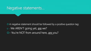 Negative statements…
 A negative statement should be followed by a positive question tag:
 - We AREN'T going yet, are we?
- You’re NOT from around here, are you?
 