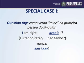 SPECIAL CASE I:
Question tags como verbo “to be” na primeira
pessoa do singular:
I am right, aren’t I?
(Eu tenho razão, não tenho?)
nunca:
Am I not?
 