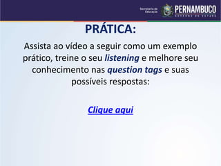 PRÁTICA:
Assista ao vídeo a seguir como um exemplo
prático, treine o seu listening e melhore seu
conhecimento nas question tags e suas
possíveis respostas:
Clique aqui
 