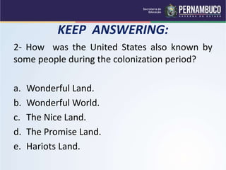 KEEP ANSWERING:
2- How was the United States also known by
some people during the colonization period?
a. Wonderful Land.
b. Wonderful World.
c. The Nice Land.
d. The Promise Land.
e. Hariots Land.
 