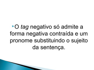 O tag negativo só admite a
forma negativa contraída e um
pronome substituindo o sujeito
da sentença.
LÍNGUA INGLESA, 9º Ano do Ensino Fundamental
QUESTION TAGS
 