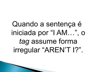Quando a sentença é
iniciada por “I AM…”, o
tag assume forma
irregular “AREN’T I?”.
LÍNGUA INGLESA, 9º Ano do Ensino Fundamental
QUESTION TAGS
 