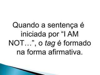 Quando a sentença é
iniciada por “I AM
NOT…”, o tag é formado
na forma afirmativa.
LÍNGUA INGLESA, 9º Ano do Ensino Fundamental
QUESTION TAGS
 