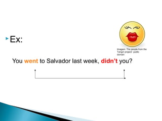 Ex:
You went to Salvador last week, didn’t you?
LÍNGUA INGLESA, 9º Ano do Ensino Fundamental
QUESTION TAGS
Imagem: The people from the
Tango! project/ public
domain
 