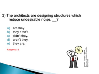3) The architects are designing structures which
reduce undesirable noise, __?
a) are they.
b) they aren’t.
c) didn’t they.
d) aren’t they.
e) they are.
Resposta: d
LÍNGUA INGLESA, 9º Ano do Ensino Fundamental
QUESTION TAGS
Imagem:Pictofigo/Creative
CommonsAttribution-ShareAlike
3.0Unported
 