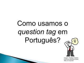 LÍNGUA INGLESA, 9º Ano do Ensino Fundamental
QUESTION TAGS
Como usamos o
question tag em
Português?
Imagem: Pictofigo/ Creative
Commons Attribution-Share
Alike 3.0 Unported
 