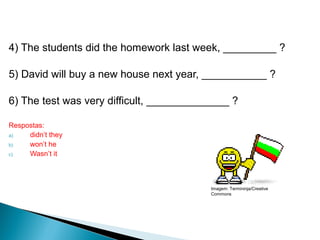 4) The students did the homework last week, _________ ?
5) David will buy a new house next year, ___________ ?
6) The test was very difficult, ______________ ?
Respostas:
a) didn’t they
b) won’t he
c) Wasn’t it
LÍNGUA INGLESA, 9º Ano do Ensino Fundamental
QUESTION TAGS
Imagem: Termininja/Creative
Commons
 