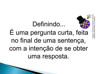 Definindo...
É uma pergunta curta, feita
no final de uma sentença,
com a intenção de se obter
uma resposta.
LÍNGUA INGLESA, 9º Ano do Ensino Fundamental
QUESTION TAGS
Imagem:Greyhood/CreativeCommons
Attribution-ShareAlike3.0Unported
 