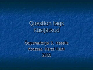 Question tags Küsijätkud Õppematerjal 9. klassile Koostas: Kersti Kukk 2009 