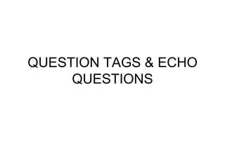 QUESTION TAGS & ECHO
QUESTIONS
 