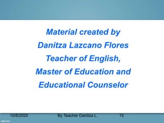10/8/2020 By Teacher Danitza L. 15
Material created by
Danitza Lazcano Flores
Teacher of English,
Master of Education and
Educational Counselor
 