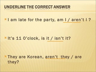    I am late for the par ty, am I / aren’t I ?
 

   It’s 11 0’clock, is it / isn’t it?

 
   They are Korean, aren’t they / are
    they?
 