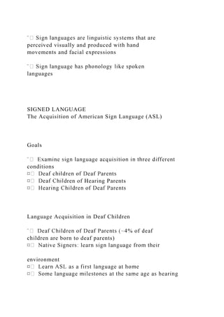 perceived visually and produced with hand
movements and facial expressions
languages
SIGNED LANGUAGE
The Acquisition of American Sign Language (ASL)
Goals
conditions
ren of Hearing Parents
Language Acquisition in Deaf Children
children are born to deaf parents)
environment
¤
 
