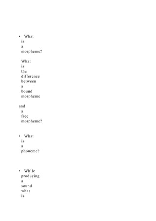• What
is
a
morpheme?
What
is
the
difference
between
a
bound
morpheme
and
a
free
morpheme?
• What
is
a
phoneme?
• While
producing
a
sound
what
is
 