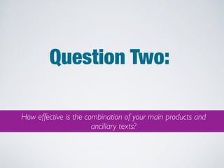 Question Two:

How effective is the combination of your main products and
                       ancillary texts?
 