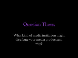 Question Three:

What kind of media institution might
 distribute your media product and
                why?
 
