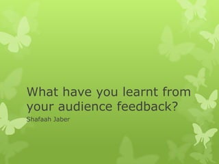 What have you learnt from
your audience feedback?
Shafaah Jaber
 
