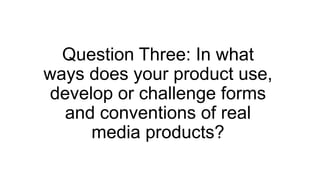 Question Three: In what
ways does your product use,
develop or challenge forms
and conventions of real
media products?
 