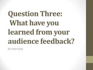 Question Three:
What have you
learned from your
audience feedback?
By Jason Lloyd

 