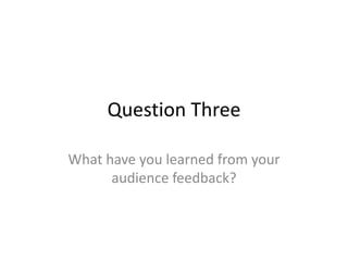 Question Three
What have you learned from your
audience feedback?
 