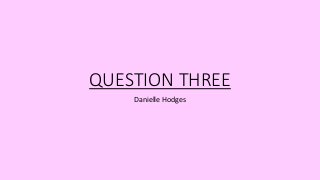 QUESTION THREE
Danielle Hodges
 
