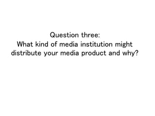 Question three:
What kind of media institution might
distribute your media product and why?
 