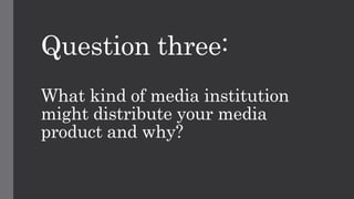 Question three:
What kind of media institution
might distribute your media
product and why?
 