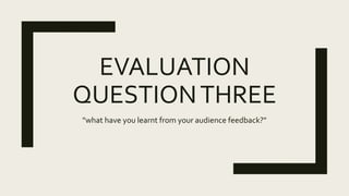 EVALUATION
QUESTIONTHREE
"what have you learnt from your audience feedback?"
 