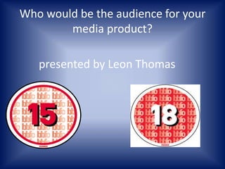Who would be the audience for your media product?          presented by Leon Thomas	 