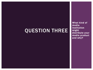 What kind of
media
institution
might
distribute your
media product
and why?
QUESTION THREE
 