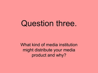Question three. What kind of media institution might distribute your media product and why? 