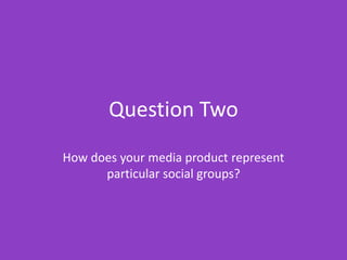 Question Two How does your media product represent particular social groups? 