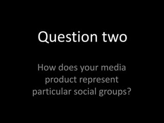 Question two How does your media product represent particular social groups? 