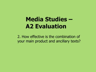Media Studies –  A2 Evaluation 2. How effective is the combination of your main product and ancillary texts? 