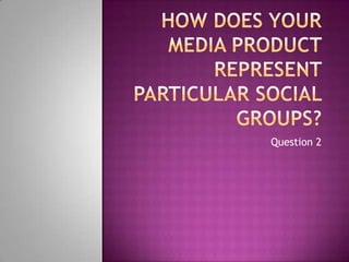 How does your media product represent particular social groups? Question 2 