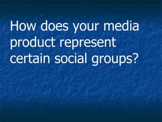 How does your media product represent certain social groups? 