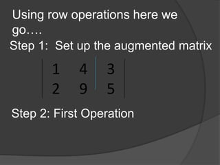Using row operations here we go….Step 1:  Set up the augmented matrix Step 2: First Operation