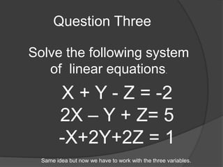 Question ThreeSolve the following system of  linear equations. X + Y - Z = -22X – Y + Z= 5-X+2Y+2Z = 1Same idea but now we have to work with the three variables. 