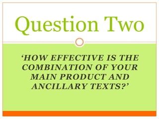 Question Two
‘HOW EFFECTIVE IS THE
COMBINATION OF YOUR
  MAIN PRODUCT AND
  ANCILLARY TEXTS?’
 