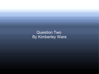 Question Two
By Kimberley Ware
 