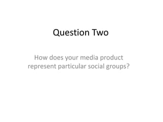 Question Two

  How does your media product
represent particular social groups?
 