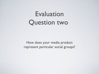 Evaluation
   Question two

  How does your media product
represent particular social groups?
 