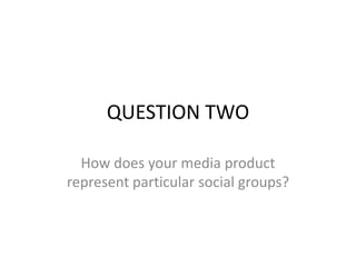 QUESTION TWO
How does your media product
represent particular social groups?
 