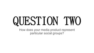 QUESTION TWO
How does your media product represent
particular social groups?
 
