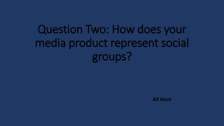 Question Two: How does your
media product represent social
groups?
Ali Hunt
 